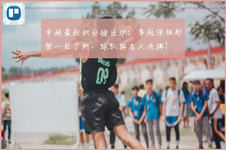 中超最新积分榜出炉：争冠保级形势一目了然，球队排名大洗牌！