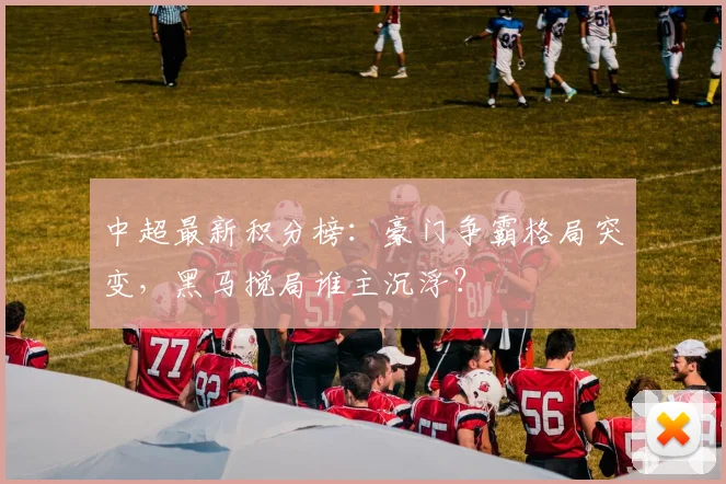 中超最新积分榜：豪门争霸格局突变，黑马搅局谁主沉浮？