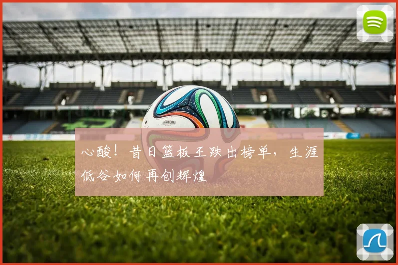 心酸!昔日篮板王跌出榜单,生涯低谷如何再创辉煌