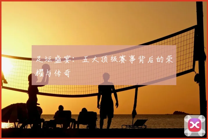 足坛盛宴:五大顶级赛事背后的荣耀与传奇