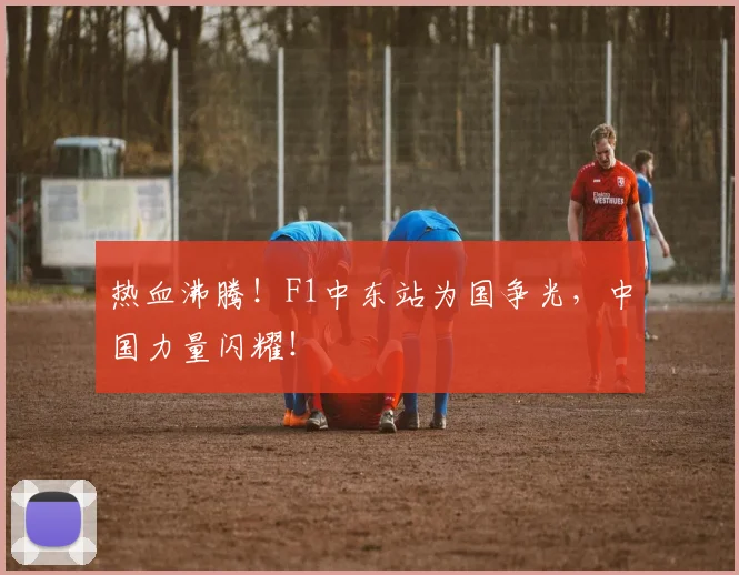 热血沸腾!F1中东站为国争光,中国力量闪耀!