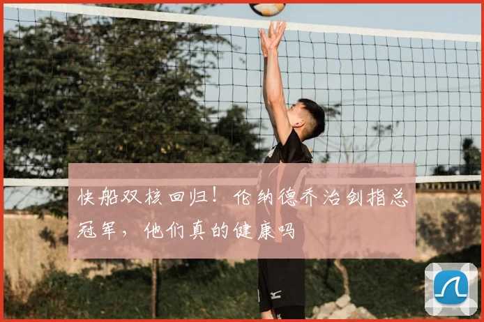 快船双核回归！伦纳德乔治剑指总冠军，他们真的健康吗