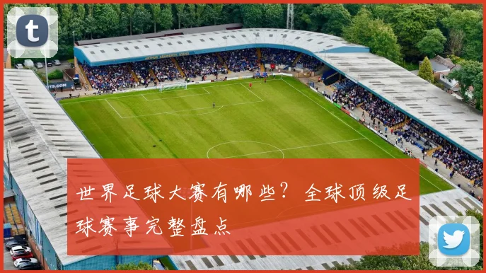 世界足球大赛有哪些？全球顶级足球赛事完整盘点