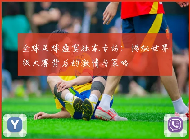 全球足球盛宴独家专访:揭秘世界级大赛背后的激情与策略