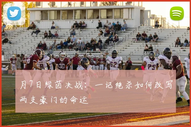 月7日绿茵决战：一记绝杀如何改写两支豪门的命运