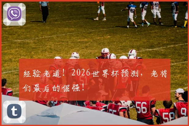 经验老道!2026世界杯预测,老将们最后的倔强!