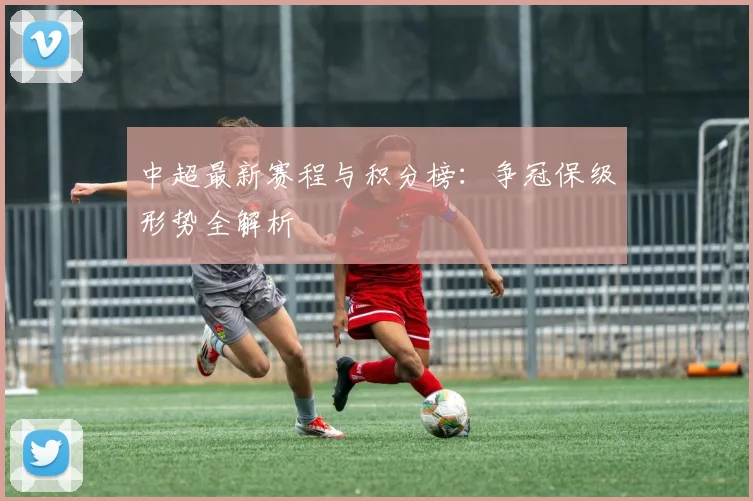 中超最新赛程与积分榜：争冠保级形势全解析