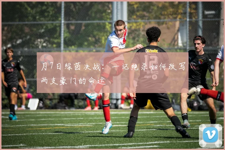 月7日绿茵决战:一记绝杀如何改写两支豪门的命运
