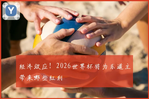 经济效应！2026世界杯将为东道主带来哪些红利