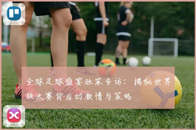 全球足球盛宴独家专访：揭秘世界级大赛背后的激情与策略