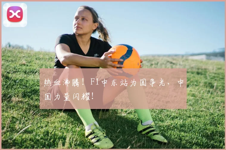 热血沸腾!F1中东站为国争光,中国力量闪耀!
