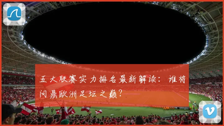 五大联赛实力排名最新解读:谁将问鼎欧洲足坛之巅?
