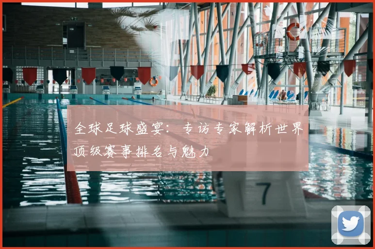 全球足球盛宴：专访专家解析世界顶级赛事排名与魅力