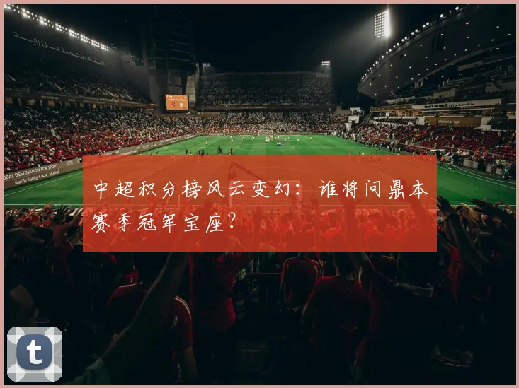 中超积分榜风云变幻：谁将问鼎本赛季冠军宝座？