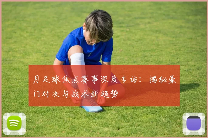 月足球焦点赛事深度专访:揭秘豪门对决与战术新趋势
