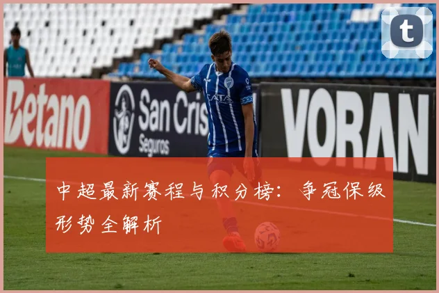 中超最新赛程与积分榜：争冠保级形势全解析