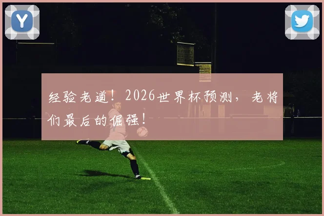 经验老道!2026世界杯预测,老将们最后的倔强!