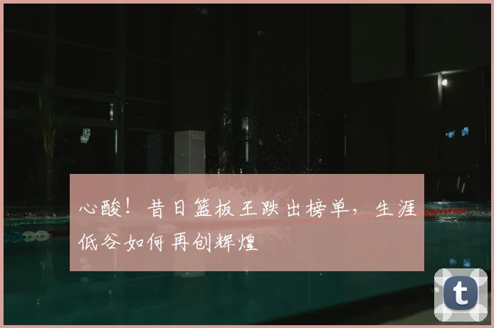 心酸!昔日篮板王跌出榜单,生涯低谷如何再创辉煌