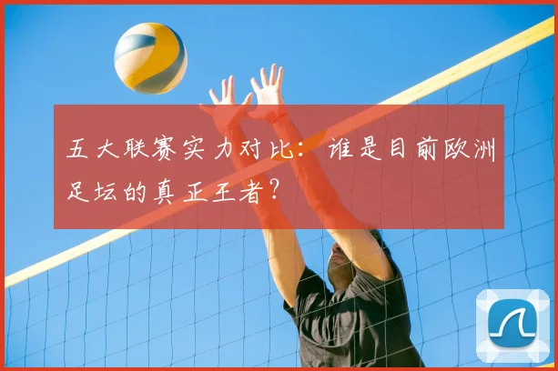五大联赛实力对比:谁是目前欧洲足坛的真正王者?