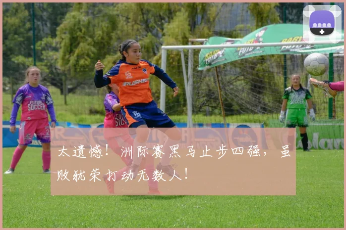 太遗憾！洲际赛黑马止步四强，虽败犹荣打动无数人！