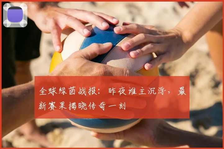 全球绿茵战报：昨夜谁主沉浮，最新赛果揭晓传奇一刻